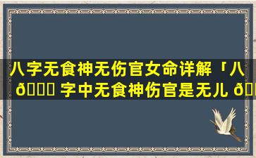 八字无食神无伤官女命详解「八 🐞 字中无食神伤官是无儿 🌲 无女吗」